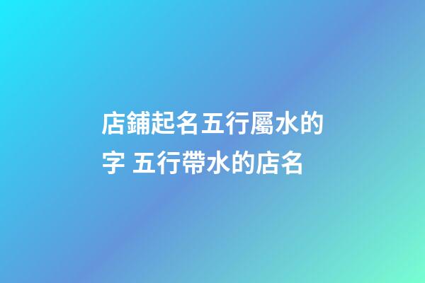 店鋪起名五行屬水的字 五行帶水的店名-第1張-店鋪起名-玄機派